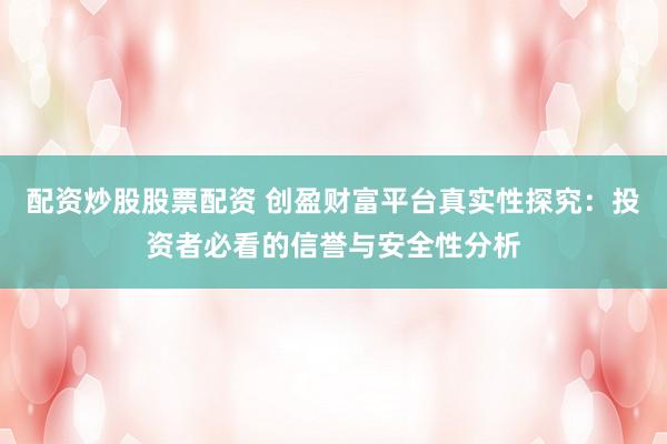 配资炒股股票配资 创盈财富平台真实性探究：投资者必看的信誉与安全性分析