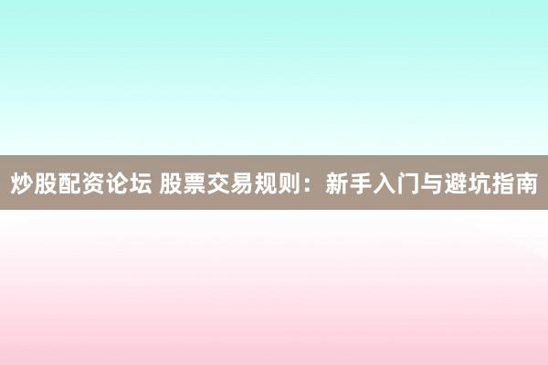 炒股配资论坛 股票交易规则：新手入门与避坑指南