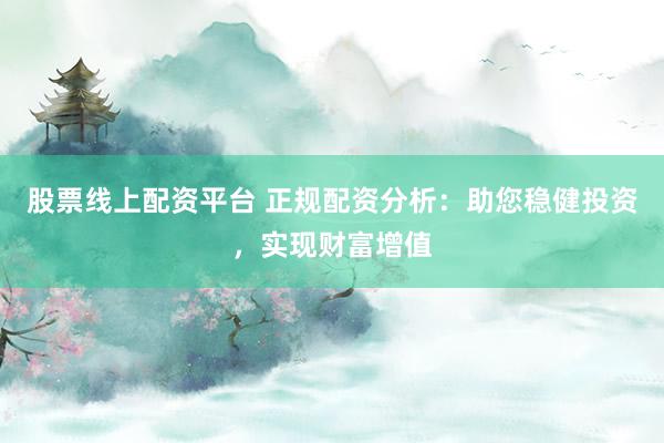 股票线上配资平台 正规配资分析：助您稳健投资，实现财富增值