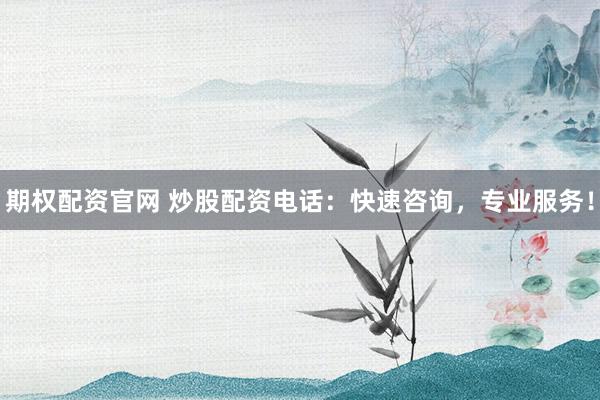 期权配资官网 炒股配资电话：快速咨询，专业服务！