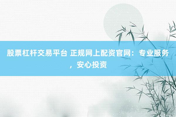 股票杠杆交易平台 正规网上配资官网:专业服务,安心投资