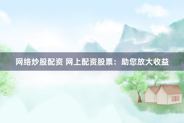 网络炒股配资 网上配资股票：助您放大收益