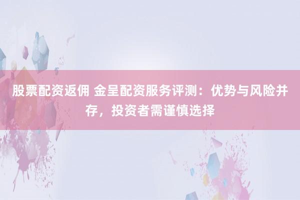 股票配资返佣 金呈配资服务评测：优势与风险并存，投资者需谨慎选择