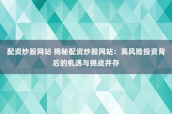 配资炒股网站 揭秘配资炒股网站：高风险投资背后的机遇与挑战并存