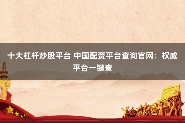 十大杠杆炒股平台 中国配资平台查询官网：权威平台一键查