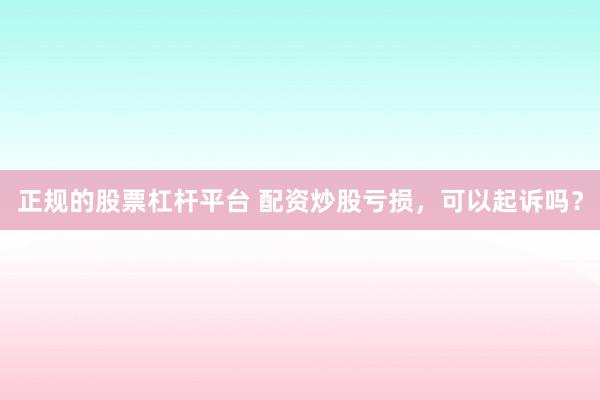 正规的股票杠杆平台 配资炒股亏损,可以起诉吗?