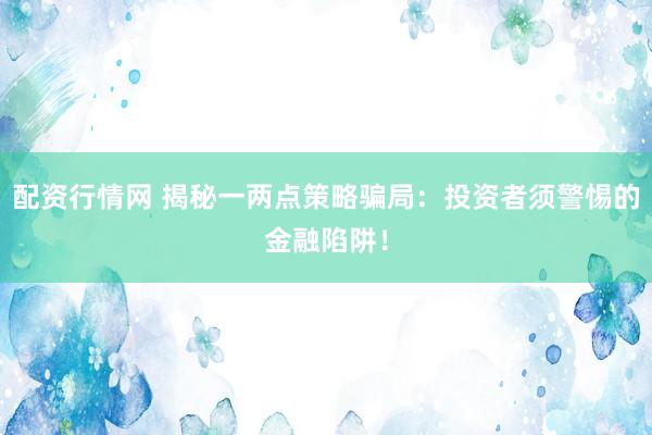 配资行情网 揭秘一两点策略骗局：投资者须警惕的金融陷阱！