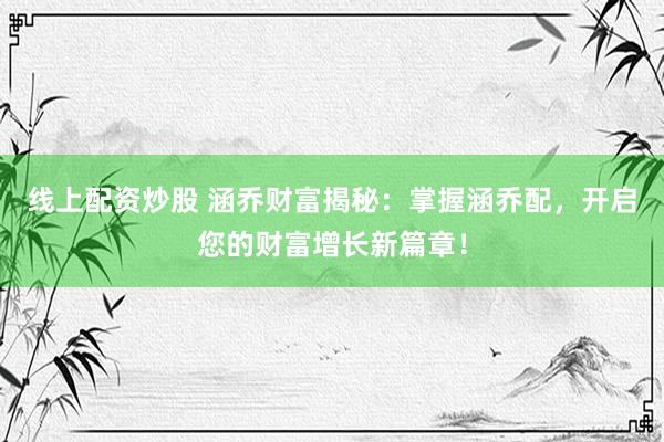 线上配资炒股 涵乔财富揭秘：掌握涵乔配，开启您的财富增长新篇章！