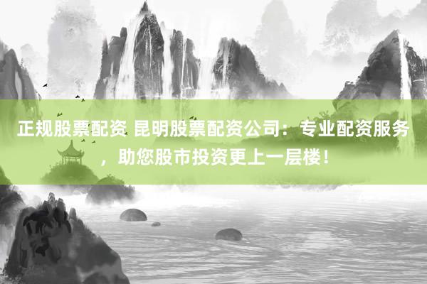 正规股票配资 昆明股票配资公司：专业配资服务，助您股市投资更上一层楼！