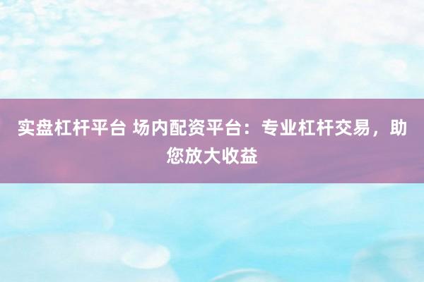 实盘杠杆平台 场内配资平台：专业杠杆交易，助您放大收益