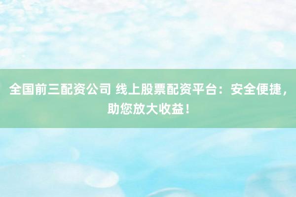 全国前三配资公司 线上股票配资平台:安全便捷,助您放大收益!