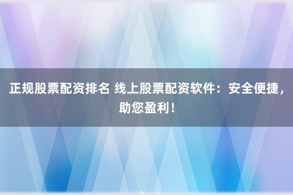 正规股票配资排名 线上股票配资软件：安全便捷，助您盈利！