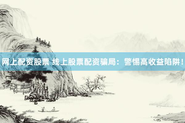 网上配资股票 线上股票配资骗局:警惕高收益陷阱!