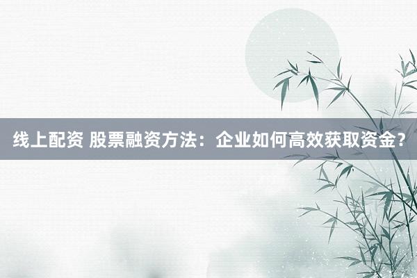 线上配资 股票融资方法：企业如何高效获取资金？