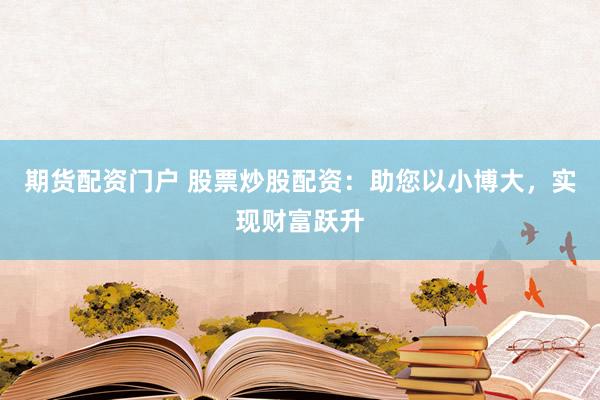 期货配资门户 股票炒股配资：助您以小博大，实现财富跃升