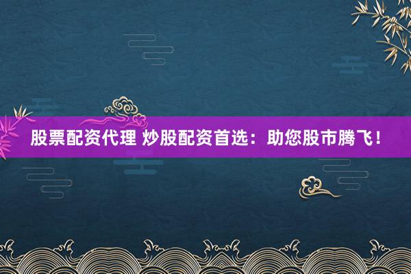 股票配资代理 炒股配资首选：助您股市腾飞！