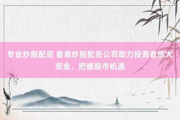 专业炒股配资 香港炒股配资公司助力投资者放大资金,把握股市机遇