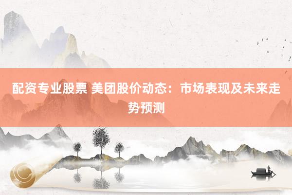 配资专业股票 美团股价动态：市场表现及未来走势预测