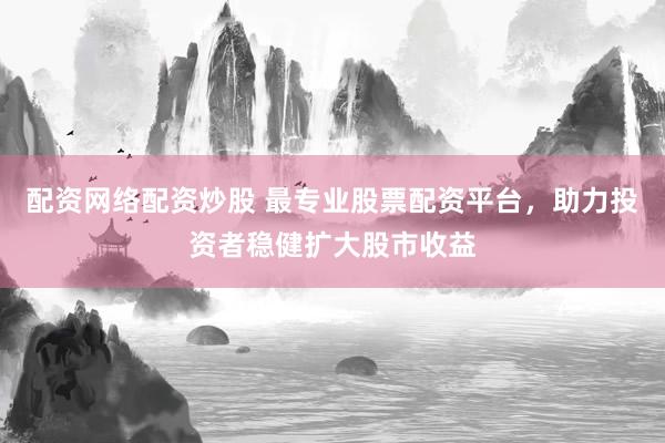 配资网络配资炒股 最专业股票配资平台，助力投资者稳健扩大股市收益