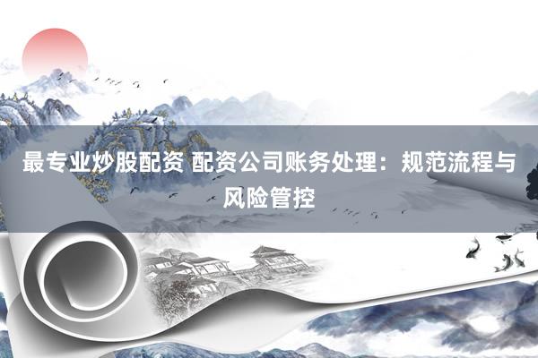 最专业炒股配资 配资公司账务处理：规范流程与风险管控