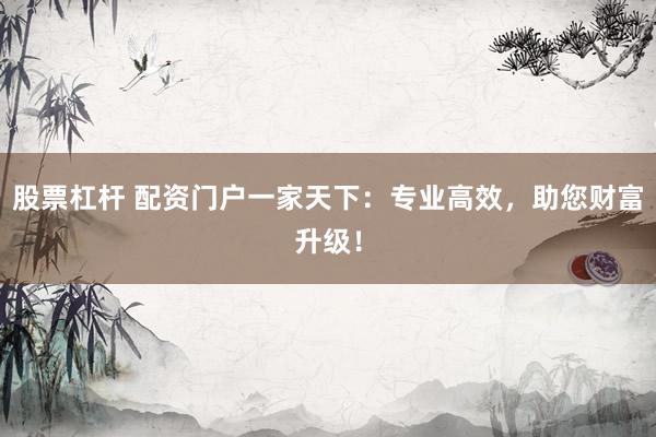 股票杠杆 配资门户一家天下：专业高效，助您财富升级！