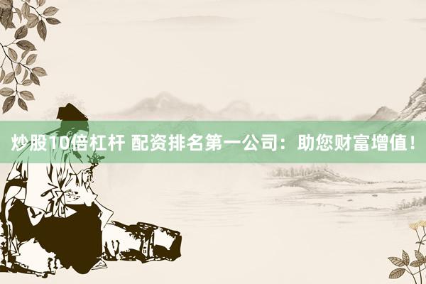 炒股10倍杠杆 配资排名第一公司：助您财富增值！