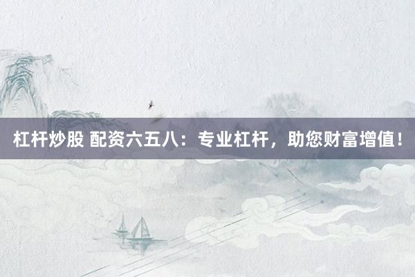 杠杆炒股 配资六五八：专业杠杆，助您财富增值！
