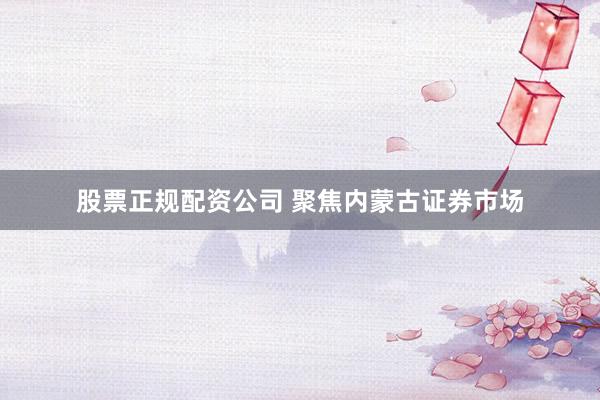 股票正规配资公司 聚焦内蒙古证券市场