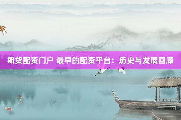 期货配资门户 最早的配资平台:历史与发展回顾