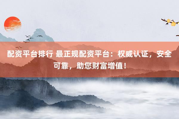 配资平台排行 最正规配资平台：权威认证，安全可靠，助您财富增值！