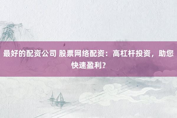 最好的配资公司 股票网络配资：高杠杆投资，助您快速盈利？