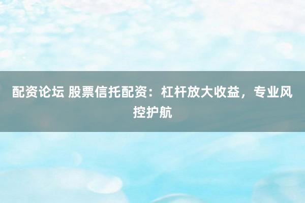 配资论坛 股票信托配资：杠杆放大收益，专业风控护航