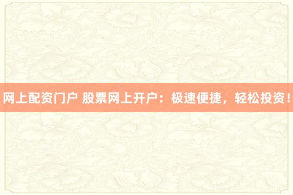 网上配资门户 股票网上开户：极速便捷，轻松投资！