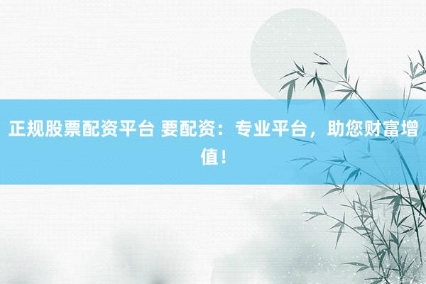 正规股票配资平台 要配资:专业平台,助您财富增值!