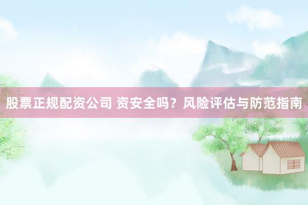 股票正规配资公司 资安全吗？风险评估与防范指南