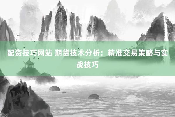 配资技巧网站 期货技术分析:精准交易策略与实战技巧