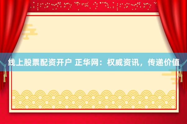 线上股票配资开户 正华网：权威资讯，传递价值