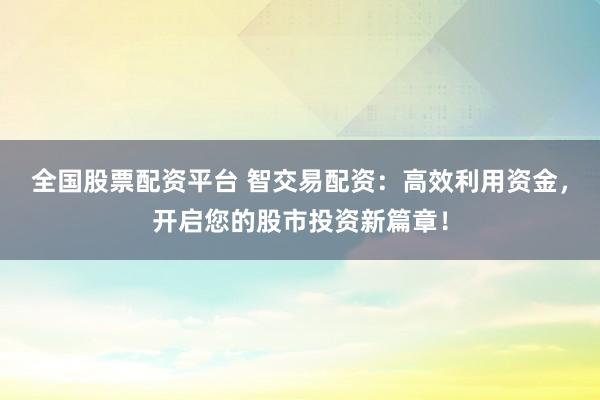 全国股票配资平台 智交易配资:高效利用资金,开启您的股市投资新篇章!