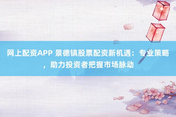 网上配资APP 景德镇股票配资新机遇：专业策略，助力投资者把握市场脉动